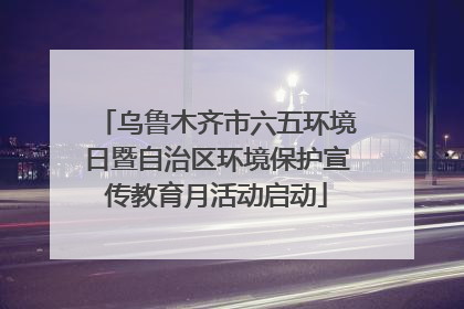 乌鲁木齐市六五环境日暨自治区环境保护宣传教育月活动启动