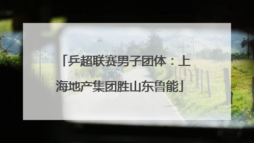 乒超联赛男子团体：上海地产集团胜山东鲁能