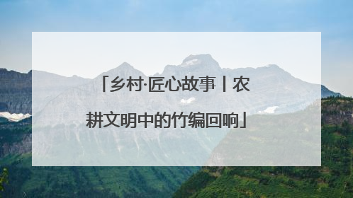 乡村·匠心故事丨农耕文明中的竹编回响