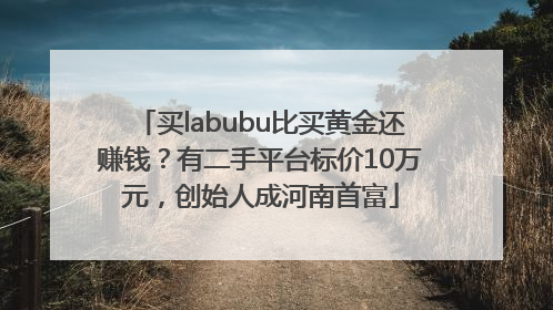买labubu比买黄金还赚钱？有二手平台标价10万元，创始人成河南首富