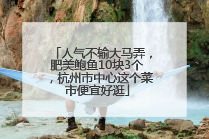 人气不输大马弄，肥美鲍鱼10块3个，杭州市中心这个菜市便宜好逛