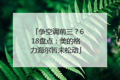 争空调前三？618盘点：美的格力海尔暂未松动