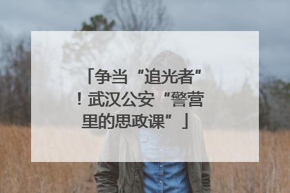 争当“追光者”！武汉公安“警营里的思政课”