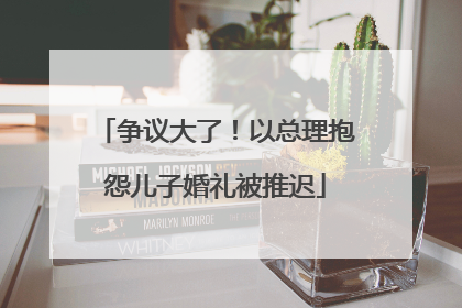 争议大了！以总理抱怨儿子婚礼被推迟