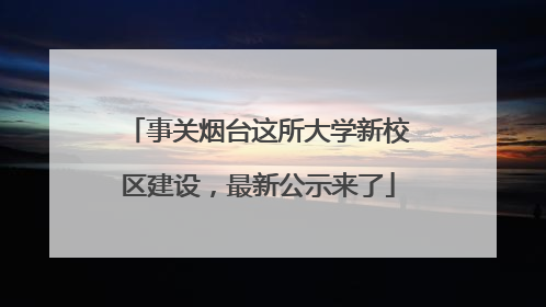 事关烟台这所大学新校区建设，最新公示来了