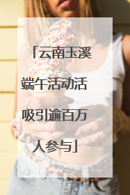 云南玉溪端午活动活吸引逾百万人参与