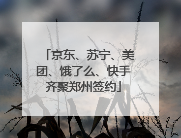 京东、苏宁、美团、饿了么、快手齐聚郑州签约