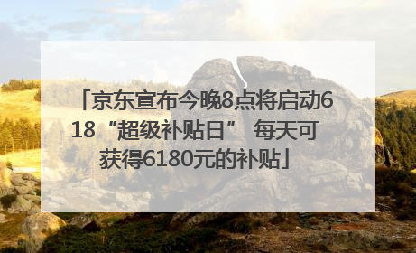 京东宣布今晚8点将启动618“超级补贴日” 每天可获得6180元的补贴