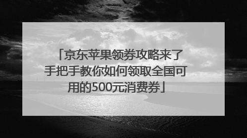 京东苹果领券攻略来了 手把手教你如何领取全国可用的500元消费券