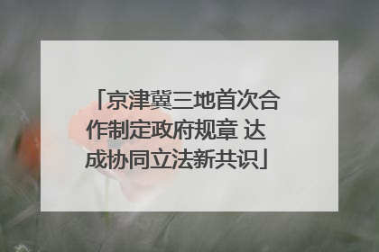京津冀三地首次合作制定政府规章 达成协同立法新共识