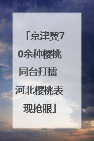 京津冀70余种樱桃同台打擂 河北樱桃表现抢眼