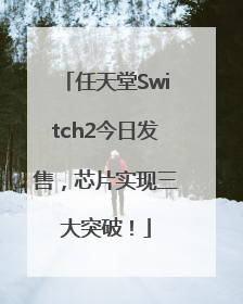 任天堂Switch2今日发售，芯片实现三大突破！