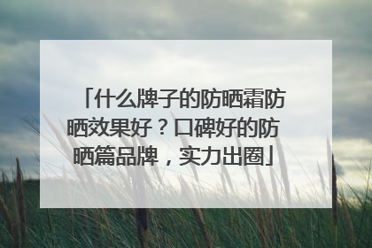什么牌子的防晒霜防晒效果好？口碑好的防晒篇品牌，实力出圈