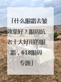 什么眼霜去皱效果好？眼周抗老十大好用的眼霜，618眼周专题