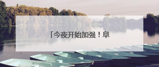 今夜开始加强！阜阳有暴雨、大暴雨