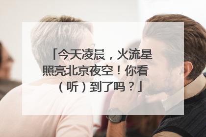 今天凌晨，火流星照亮北京夜空！你看（听）到了吗？