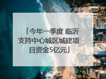 今年一季度 临沂支持中心城区城建项目资金5亿元