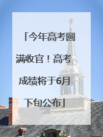 今年高考圆满收官！高考成绩将于6月下旬公布