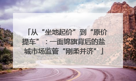 从“坐地起价”到“原价提车”：一面锦旗背后的盐城市场监管“刚柔并济”