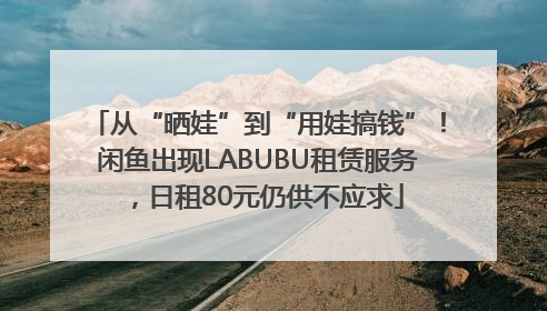 从“晒娃”到“用娃搞钱”！闲鱼出现LABUBU租赁服务，日租80元仍供不应求