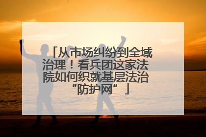 从市场纠纷到全域治理！看兵团这家法院如何织就基层法治 “防护网”
