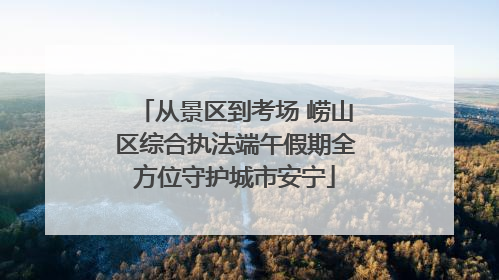 从景区到考场 崂山区综合执法端午假期全方位守护城市安宁