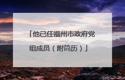 他已任福州市政府党组成员（附简历）
