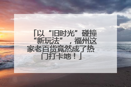 以“旧时光”碰撞“新玩法”，福州这家老百货竟然成了热门打卡地！