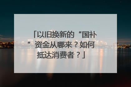 以旧换新的“国补”资金从哪来？如何抵达消费者？