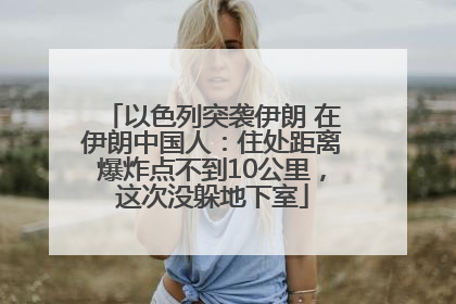 以色列突袭伊朗 在伊朗中国人：住处距离爆炸点不到10公里，这次没躲地下室