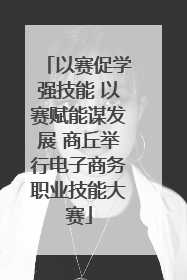 以赛促学强技能 以赛赋能谋发展 商丘举行电子商务职业技能大赛