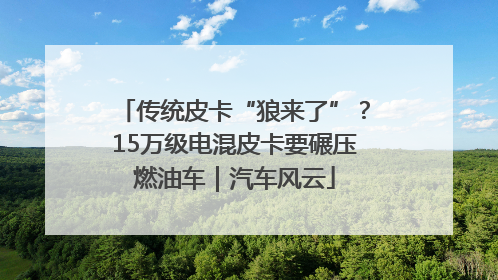 传统皮卡“狼来了”？15万级电混皮卡要碾压燃油车｜汽车风云