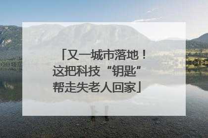 又一城市落地！这把科技“钥匙”帮走失老人回家
