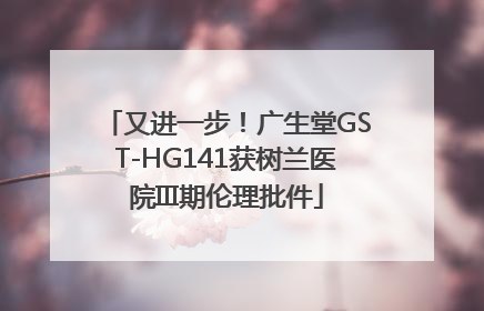 又进一步！广生堂GST-HG141获树兰医院III期伦理批件
