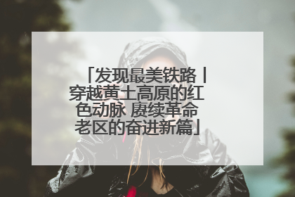 发现最美铁路丨穿越黄土高原的红色动脉 赓续革命老区的奋进新篇