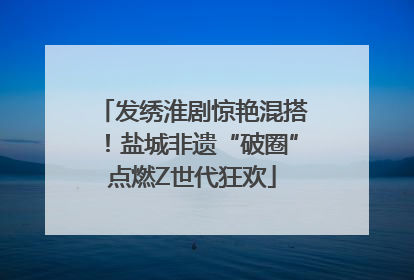 发绣淮剧惊艳混搭！盐城非遗“破圈”点燃Z世代狂欢