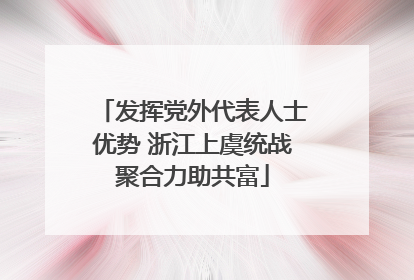 发挥党外代表人士优势 浙江上虞统战聚合力助共富