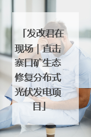 发改君在现场｜直击寨口矿生态修复分布式光伏发电项目