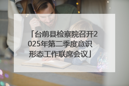 台前县检察院召开2025年第二季度意识形态工作联席会议