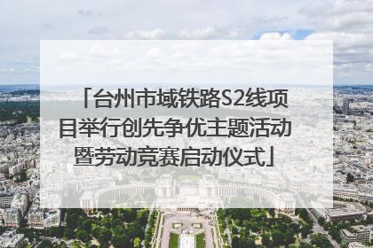 台州市域铁路S2线项目举行创先争优主题活动暨劳动竞赛启动仪式