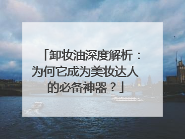 卸妆油深度解析：为何它成为美妆达人的必备神器？