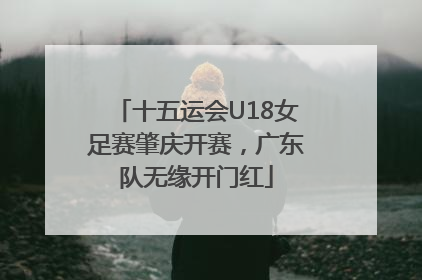 十五运会U18女足赛肇庆开赛，广东队无缘开门红