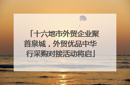 十六地市外贸企业聚首泉城，外贸优品中华行采购对接活动将启