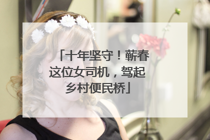十年坚守！蕲春这位女司机，驾起乡村便民桥