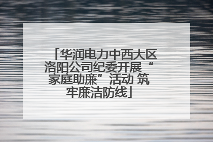 华润电力中西大区洛阳公司纪委开展“家庭助廉”活动 筑牢廉洁防线