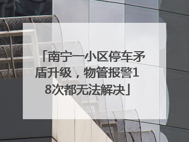 南宁一小区停车矛盾升级，物管报警18次都无法解决