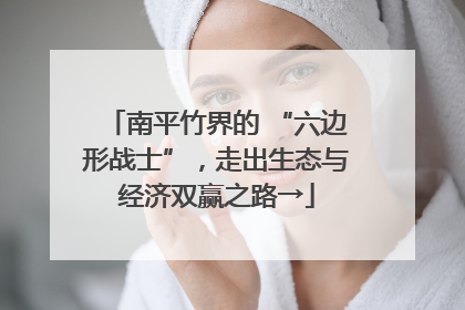 南平竹界的 “六边形战士”,走出生态与经济双赢之路→