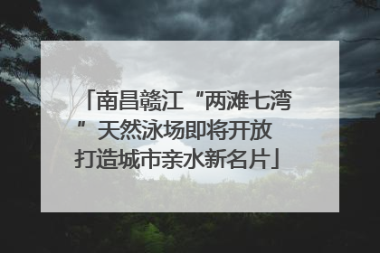 南昌赣江“两滩七湾”天然泳场即将开放 打造城市亲水新名片