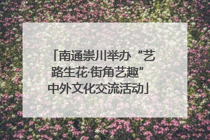 南通崇川举办“艺路生花·街角艺趣”中外文化交流活动