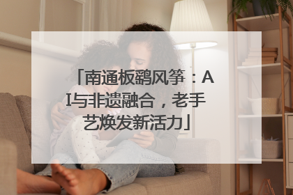 南通板鹞风筝：AI与非遗融合，老手艺焕发新活力